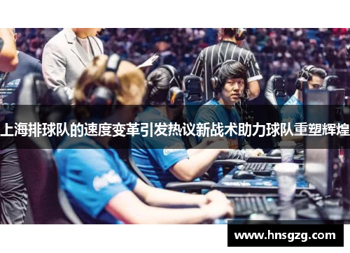 上海排球队的速度变革引发热议新战术助力球队重塑辉煌