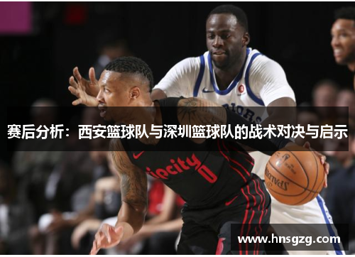 赛后分析：西安篮球队与深圳篮球队的战术对决与启示