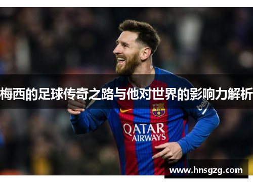 梅西的足球传奇之路与他对世界的影响力解析
