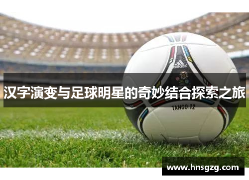 汉字演变与足球明星的奇妙结合探索之旅