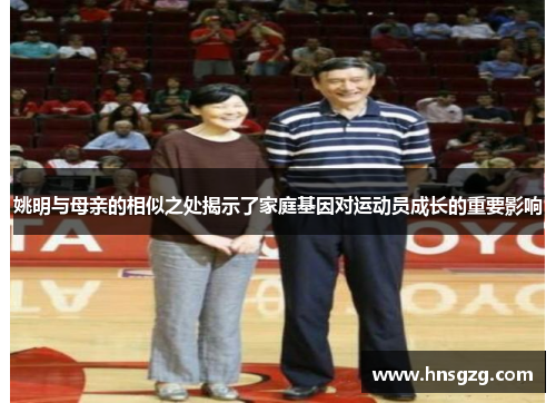 姚明与母亲的相似之处揭示了家庭基因对运动员成长的重要影响