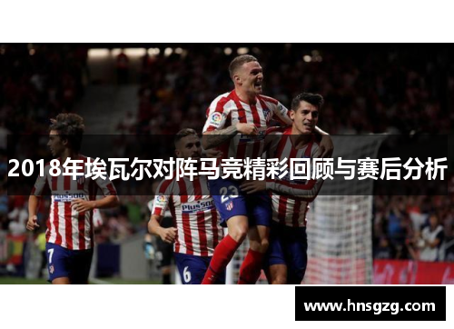 2018年埃瓦尔对阵马竞精彩回顾与赛后分析