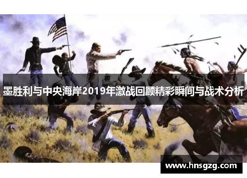 墨胜利与中央海岸2019年激战回顾精彩瞬间与战术分析