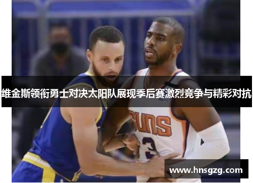 维金斯领衔勇士对决太阳队展现季后赛激烈竞争与精彩对抗