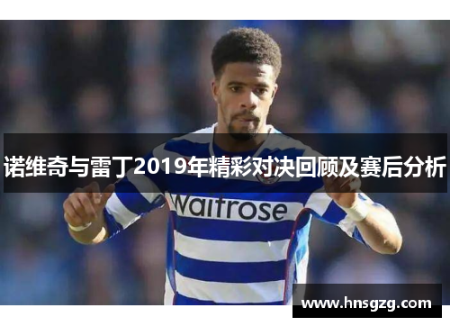 诺维奇与雷丁2019年精彩对决回顾及赛后分析